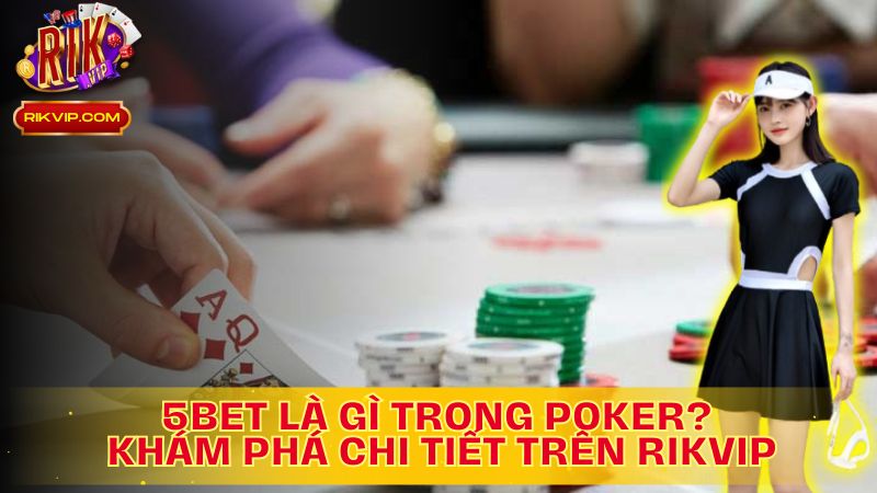 Tìm hiểu chi tiết 5bet là gì trong Poker trên Rikvip!
