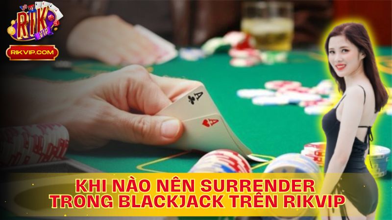 Tìm hiểu khi nào nên Surrender trong Blackjack!