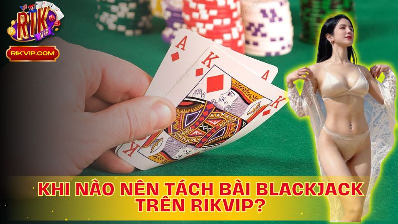 Khám phá thời điểm lý tưởng để tách bài trong Blackjack trên Rikvip!