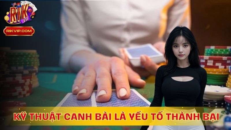 Kỹ thuật canh bài là yếu tố thành bại của trò chơi