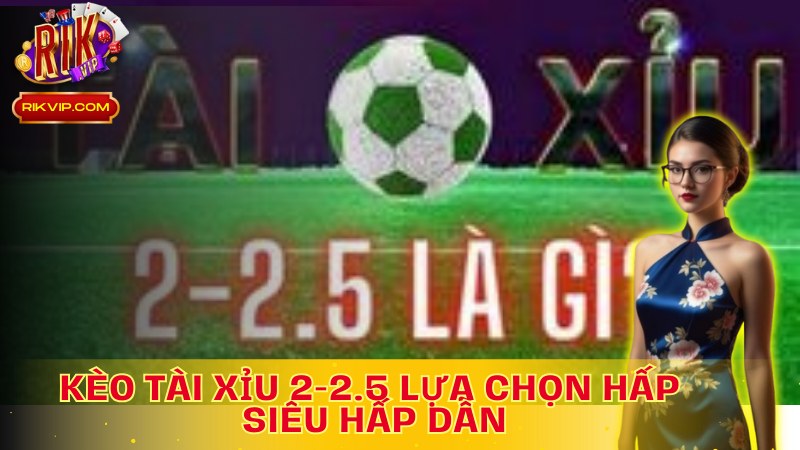 Kèo Tài xỉu 2-2.5, lựa chọn hấp dẫn cho ván cược bóng đá