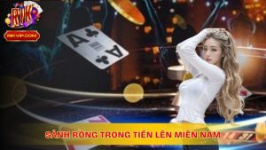 Tại sao nên chơi Sảnh rồng trong Tiến Lên Miền Nam?